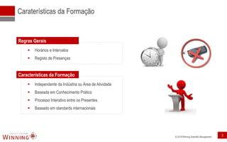 © 2018 Winning Scientific Management
Caraterísticas da Formação
▪ Horários e Intervalos
▪ Registo de Presenças
Regras Gerais
▪ Independente da Indústria ou Área de Atividade
▪ Baseada em Conhecimento Prático
▪ Processo Interativo entre os Presentes
▪ Baseado em standards internacionais
Características da Formação
3
 