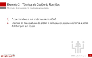 © 2018 Winning Scientific Management
Exercício 3 – Técnicas de Gestão de Reuniões
10 minutos de preparação + 2 minutos de apresentação
1. O que corre bem e mal em termos de reuniões?
2. Enumere as boas práticas de gestão e execução de reuniões de forma a poder
distribuir pela sua equipa
35
 