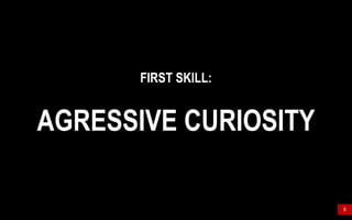 6
FIRST SKILL:
AGRESSIVE CURIOSITY
 