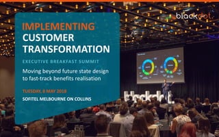 Moving beyond future state design
to fast-track benefits realisation
TRANSFORMATION
CUSTOMER
IMPLEMENTING
EXECUTIVE BREAKFAST SUMMIT
TUESDAY, 8 MAY 2018
SOFITEL MELBOURNE ON COLLINS
 