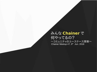 みんな Chainer で
何やってるの？
〜コミュニティのユースケース探索〜
Chainer Meetup #7, 9th
Jun. 2018
 