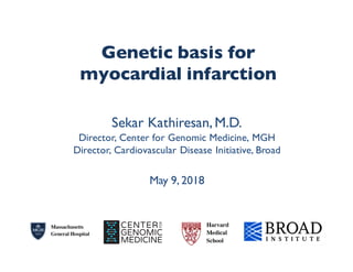 Genetic basis for
myocardial infarction
Sekar Kathiresan, M.D.
Director, Center for Genomic Medicine, MGH
Director, Cardiovascular Disease Initiative, Broad
May 9, 2018
 