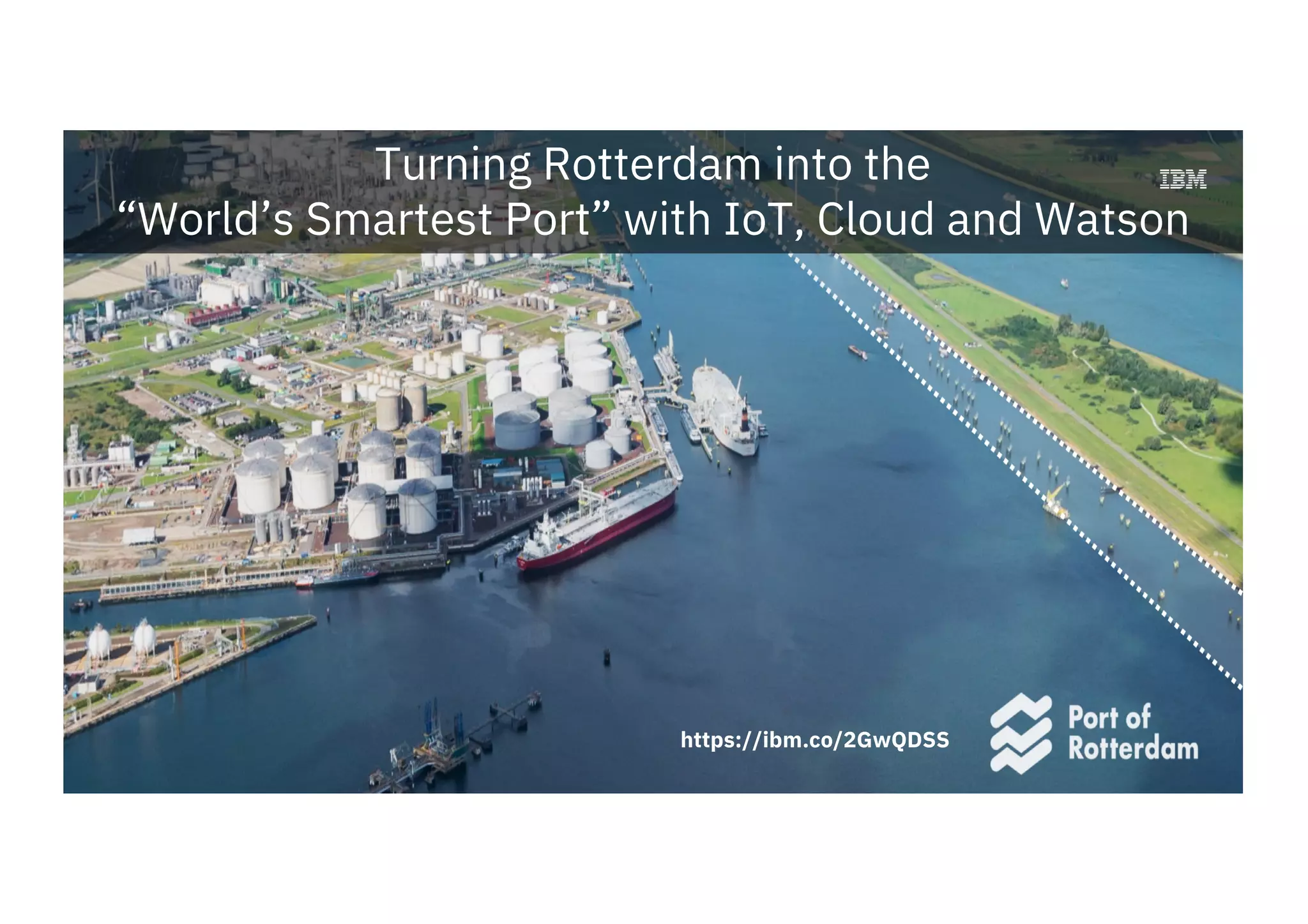 https://ibm.co/2GwQDSS
Turning Rotterdam into the
“World’s Smartest Port” with IoT, Cloud and Watson
 