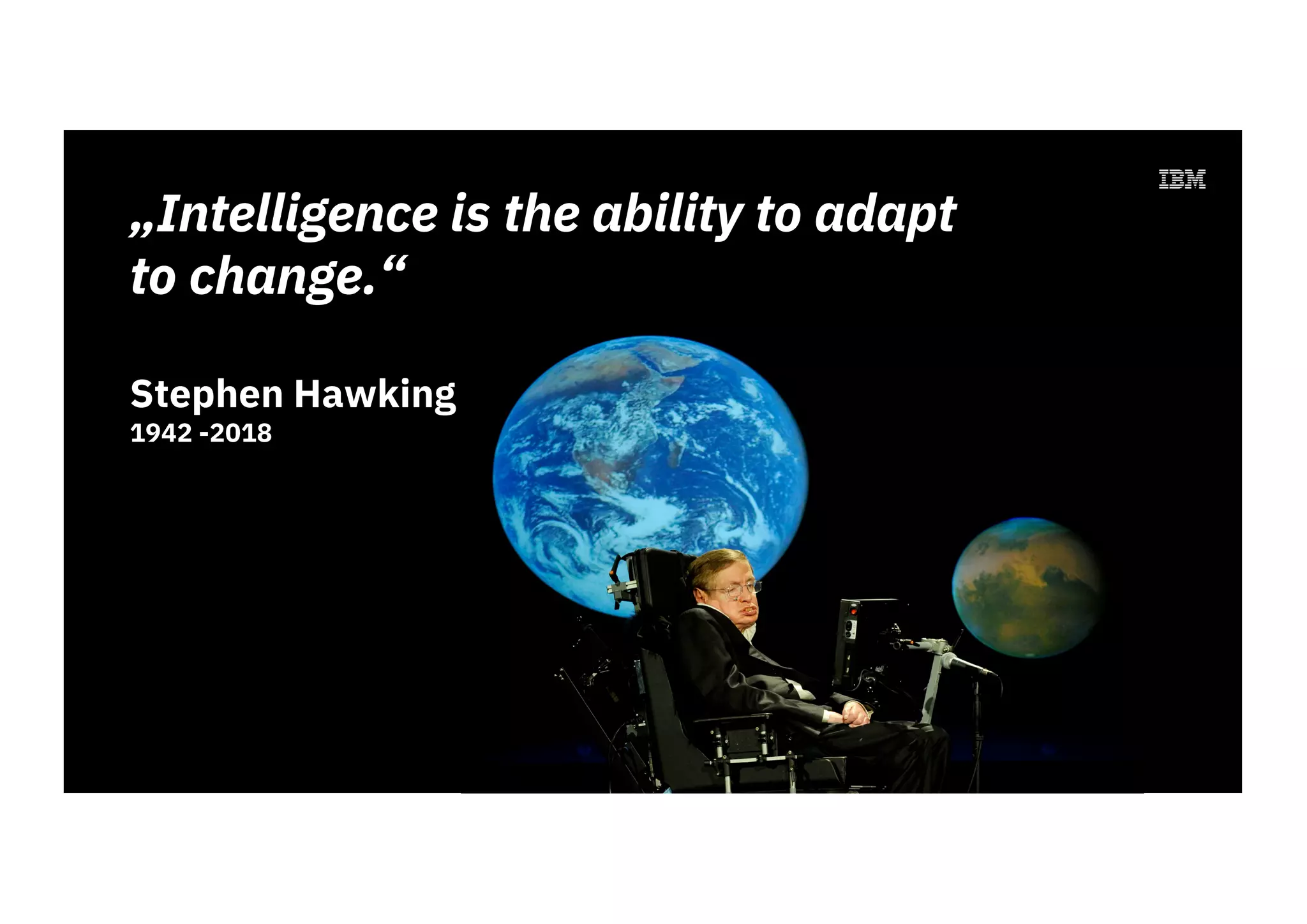 „Intelligence is the ability to adapt
to change.“
Stephen Hawking
1942 -2018
 