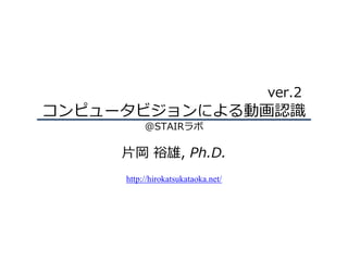 コンピュータビジョンによる動画認識
@STAIRラボ
⽚岡 裕雄, Ph.D.
http://hirokatsukataoka.net/
ver.2
 
