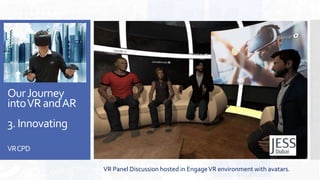 OurJourney
intoVRandAR
3.Innovating
VRCPD
VR Panel Discussion hosted in EngageVR environment with avatars.
 