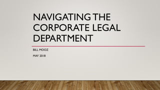 NAVIGATINGTHE
CORPORATE LEGAL
DEPARTMENT
BILL MOOZ
MAY 2018
 