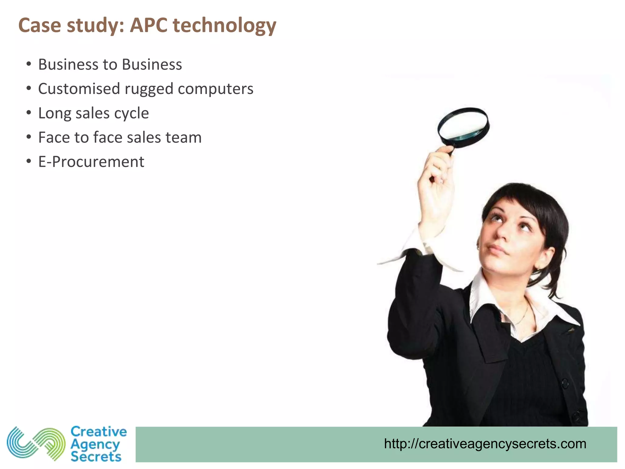 http://creativeagencysecrets.com
Case study: APC technology
• Business to Business
• Customised rugged computers
• Long sales cycle
• Face to face sales team
• E-Procurement
 