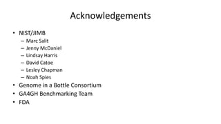 Acknowledgements
• NIST/JIMB
– Marc Salit
– Jenny McDaniel
– Lindsay Harris
– David Catoe
– Lesley Chapman
– Noah Spies
• Genome in a Bottle Consortium
• GA4GH Benchmarking Team
• FDA
 