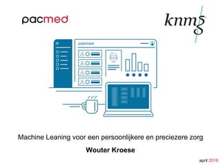 Machine Leaning voor een persoonlijkere en preciezere zorg
april 2018
Wouter Kroese
 