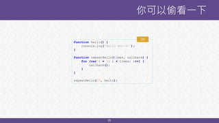 25
你可以偷看一下
function hello() {
console.log('Hello World!');
}
function repeatHello(times, callback) {
for (var i = 0; i < times; i++) {
callback();
}
}
repeatHello(10, hello);
09
 
