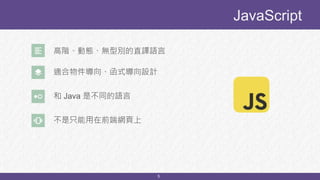 5
JavaScript
和 Java 是不同的語言
不是只能用在前端網頁上
適合物件導向、函式導向設計
高階、動態、無型別的直譯語言
 