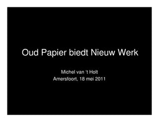 Oud Papier biedt Nieuw Werk

         Michel van ‘t Holt
       Amersfoort, 18 mei 2011
 