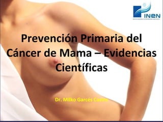 Prevención Primaria del 
Cáncer de Mama – Evidencias 
Científicas
Dr. Milko Garcés Castre
 
