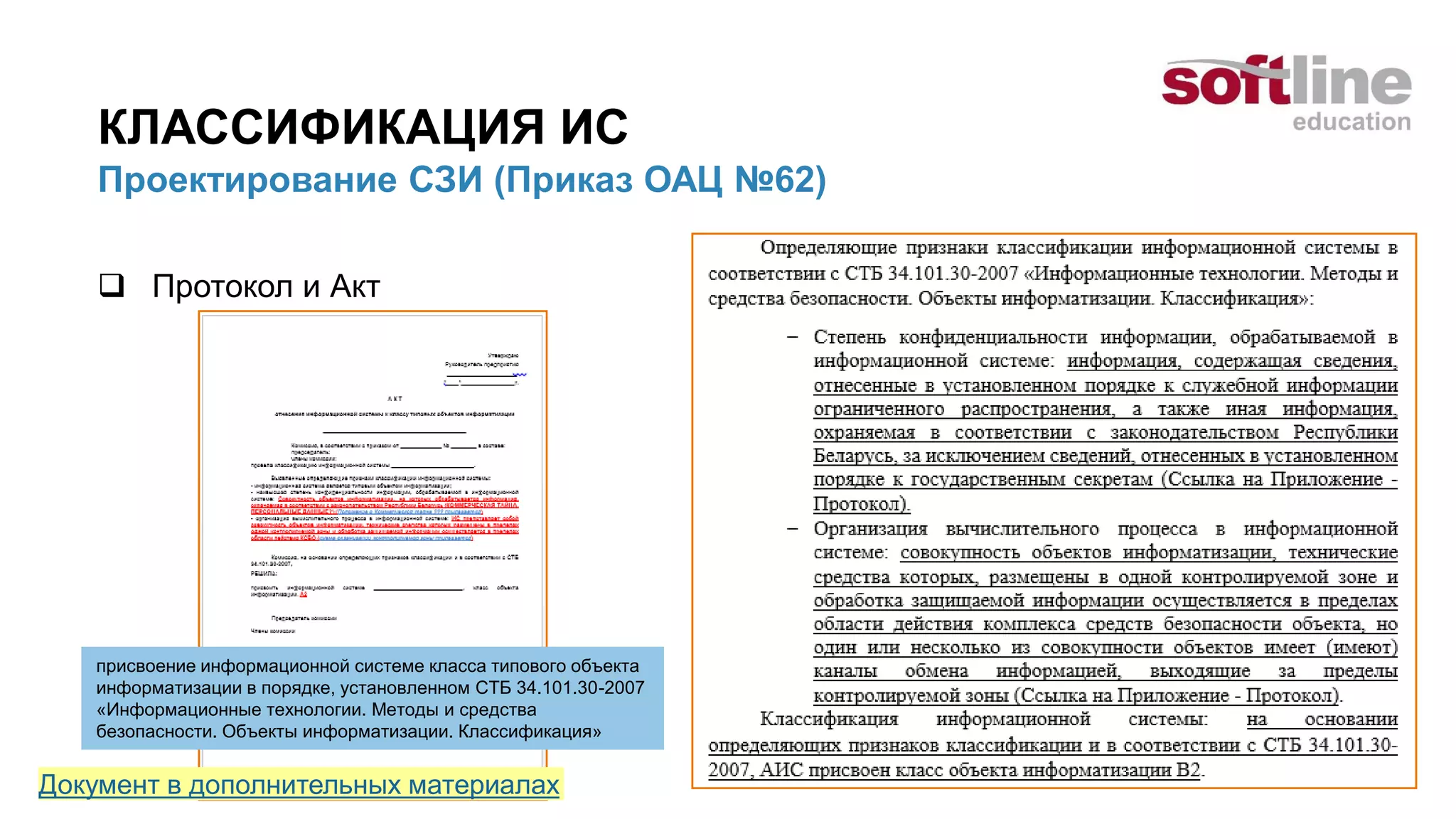 КЛАССИФИКАЦИЯ ИС
Проектирование СЗИ (Приказ ОАЦ №62)
 Протокол и Акт
присвоение информационной системе класса типового объекта
информатизации в порядке, установленном СТБ 34.101.30-2007
«Информационные технологии. Методы и средства
безопасности. Объекты информатизации. Классификация»
Документ в дополнительных материалах
 
