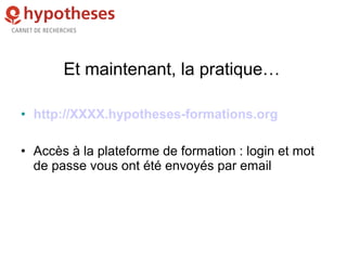 Et maintenant, la pratique…
• http://XXXX.hypotheses-formations.org
• Accès à la plateforme de formation : login et mot
de passe vous ont été envoyés par email
 