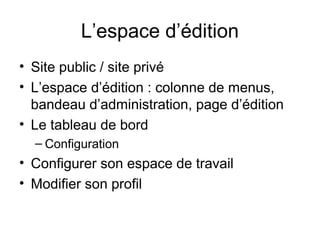 L’espace d’édition
• Site public / site privé
• L’espace d’édition : colonne de menus,
bandeau d’administration, page d’édition
• Le tableau de bord
– Configuration
• Configurer son espace de travail
• Modifier son profil
 