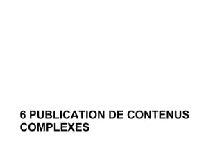 6 PUBLICATION DE CONTENUS
COMPLEXES
 