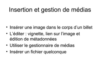 Insertion et gestion de médias
• Insérer une image dans le corps d’un billet
• L’éditer : vignette, lien sur l’image et
édition de métadonnées
• Utiliser le gestionnaire de médias
• Insérer un fichier quelconque
 