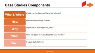 #CoolVendor
Who is the Cool Vendor? Where is it based?
Who & Where
How did they manage to win?
How
Important or Not important, why?
Why
What has been done to utilise the Cool Vendor?
What
It would be helpful if…
Wish
Case Studies Components
 