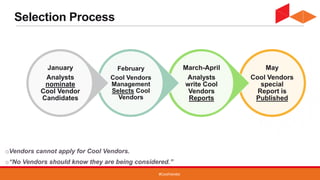 #CoolVendor
Selection Process
oVendors cannot apply for Cool Vendors.
o“No Vendors should know they are being considered.”
May
Cool Vendors
special
Report is
Published
March-April
Analysts
write Cool
Vendors
Reports
February
Cool Vendors
Management
Selects Cool
Vendors
January
Analysts
nominate
Cool Vendor
Candidates
 