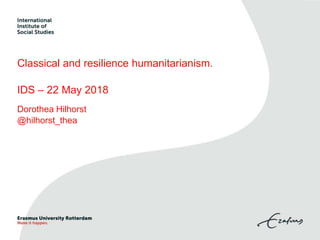 Classical and resilience humanitarianism.
IDS – 22 May 2018
Dorothea Hilhorst
@hilhorst_thea
 