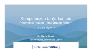 Kompetenzen (an)erkennen
Potenziale nutzen – Integration fördern
Linz 22.05.2018
Dr. Martin Noack
Senior Expert „Lernen fürs Leben“
 