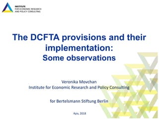 The DCFTA provisions and their
implementation:
Some observations
Veronika Movchan
Institute for Economic Research and Policy Consulting
for Bertelsmann Stiftung Berlin
Kyiv, 2018
 