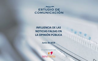 INFLUENCIA DE LAS
NOTICIAS FALSAS EN
LA OPINIÓN PÚBLICA
Junio de 2018
En colaboración con
 