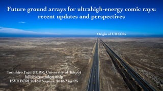 Toshihiro Fujii (ICRR, University of Tokyo)
fujii@icrr.u-tokyo.ac.jp
ISVHECRI 2018@Nagoya, 2018/May/25
1
Future ground arrays for ultrahigh-energy comic rays:
recent updates and perspectives
Origin of UHECRs
 