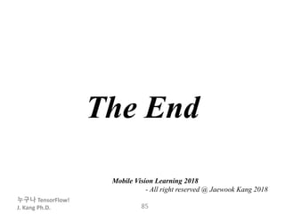 누구나 TensorFlow!
J. Kang Ph.D. 85
The End
Mobile Vision Learning 2018
- All right reserved @ Jaewook Kang 2018
 