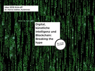Idee 2018 Kick-off
Dr. Patrick Stähler, fluidminds
Digital,
künstliche
Intelligenz und
Blockchain:
Breaking the
hype Wo ist das
Geschäft?
 