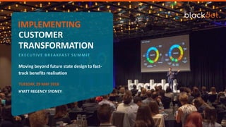Moving beyond future state design to fast-
track benefits realisation
TRANSFORMATION
CUSTOMER
IMPLEMENTING
EXECUTIVE BREAKFAST SUMMIT
TUESDAY, 29 MAY 2018
HYATT REGENCY SYDNEY
 