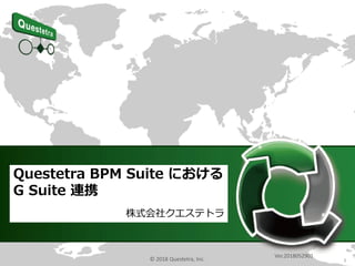 1
Questetra BPM Suite における
G Suite 連携
株式会社クエステトラ
Ver.2018052901
© 2018 Questetra, Inc.
 