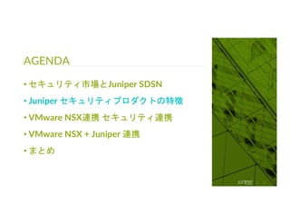 © 2018 Juniper Networks
AGENDA
16
• セキュリティ市場とJuniper SDSN
• Juniper セキュリティプロダクトの特徴
• VMware NSX連携 セキュリティ連携
• VMware NSX + Juniper 連携
• まとめ
 