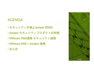 © 2018 Juniper Networks
AGENDA
3
• セキュリティ市場とJuniper SDSN
• Juniper セキュリティプロダクトの特徴
• VMware NSX連携 セキュリティ連携
• VMware NSX + Juniper 連携
• まとめ
 