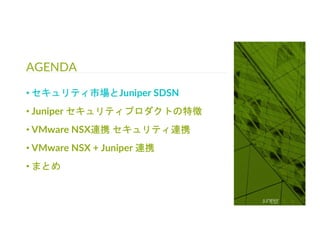 © 2018 Juniper Networks
AGENDA
4
• セキュリティ市場とJuniper SDSN
• Juniper セキュリティプロダクトの特徴
• VMware NSX連携 セキュリティ連携
• VMware NSX + Juniper 連携
• まとめ
 