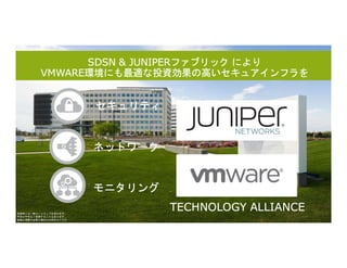 © 2018 Juniper Networks
モニタリング
セキュリティ
SDSN & JUNIPERファブリック により
VMWARE環境にも最適な投資効果の高いセキュアインフラを
TECHNOLOGY ALLIANCE本資料には一部ロードマップを含みます。
予定は予告なく変更することもあります。
詳細な情報が必要な場合はお問合せくださ
い。
ネットワーク
 