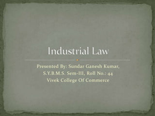 Presented By: SundarGanesh Kumar, S.Y.B.M.S. Sem-III, Roll No.: 44 Vivek College Of Commerce Industrial Law 