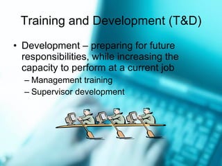 Training and Development (T&D) Development  –  preparing for future responsibilities, while increasing the capacity to perform at a current job Management training Supervisor development 