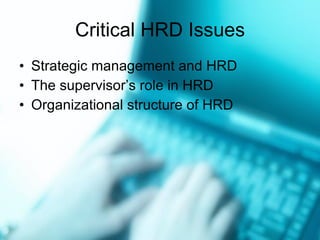 Critical HRD Issues Strategic management and HRD The supervisor’s role in HRD Organizational structure of HRD 