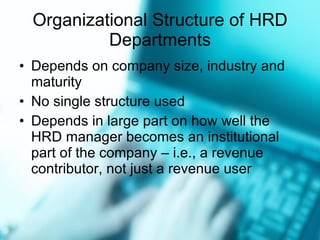 Organizational Structure of HRD Departments Depends on company size, industry and maturity No single structure used Depends in large part on how well the HRD manager becomes an institutional part of the company – i.e., a revenue contributor, not just a revenue user 