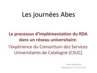 Les journées Abes
Le processus d’implémentation du RDA
dans un réseau universitaire:
l’expérience du Consortium des Services
Universitaires de Catalogne (CSUC)
Joana Roig Equey
Montpellier, le 23 mai 2018
 