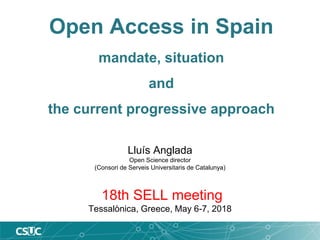 Open Access in Spain
mandate, situation
and
the current progressive approach
Lluís Anglada
Open Science director
(Consori de Serveis Universitaris de Catalunya)
18th SELL meeting
Tessalònica, Greece, May 6-7, 2018
 