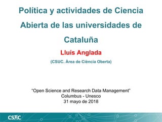 Política y actividades de Ciencia
Abierta de las universidades de
Cataluña
Lluís Anglada
(CSUC. Àrea de Ciència Oberta)
“Open Science and Research Data Management”
Columbus - Unesco
31 mayo de 2018
 