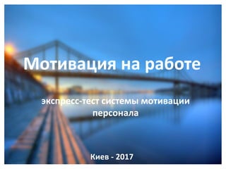 экспресс-тест системы мотивации
персонала
Мотивация на работе
Киев - 2017
 
