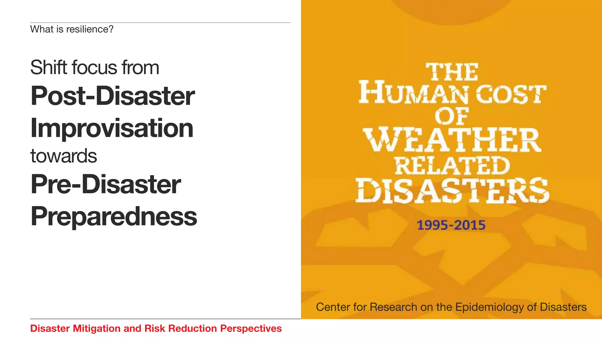 Disaster Mitigation and Risk Reduction Perspectives
What is resilience?
Center for Research on the Epidemiology of Disasters
Shift focus from
Post-Disaster
Improvisation
towards
Pre-Disaster
Preparedness
 