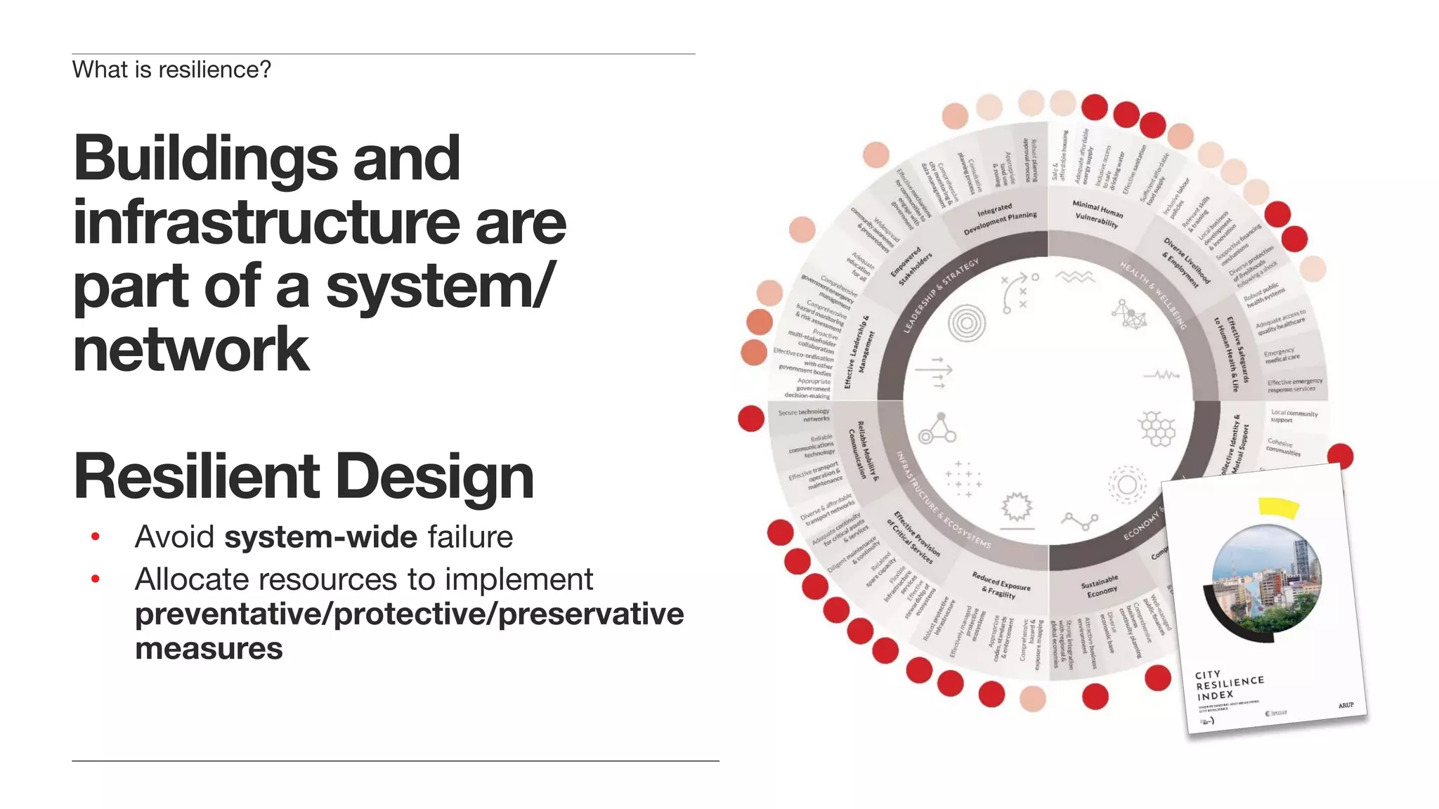 Buildings and
infrastructure are
part of a system/
network
Resilient Design
• Avoid system-wide failure
• Allocate resources to implement
preventative/protective/preservative
measures
What is resilience?
 