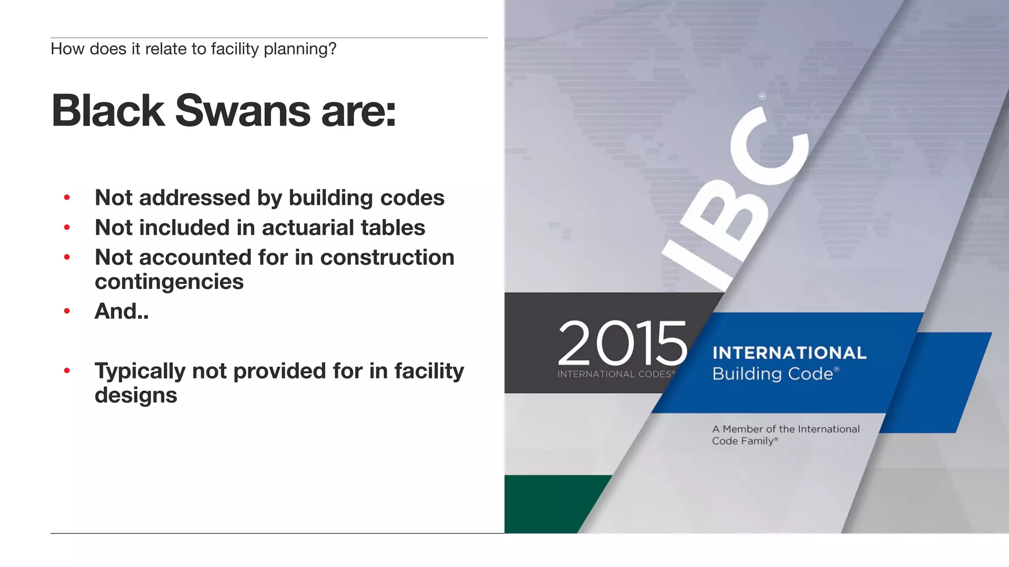 Black Swans are:
• Not addressed by building codes
• Not included in actuarial tables
• Not accounted for in construction
contingencies
• And..
• Typically not provided for in facility
designs
How does it relate to facility planning?
 