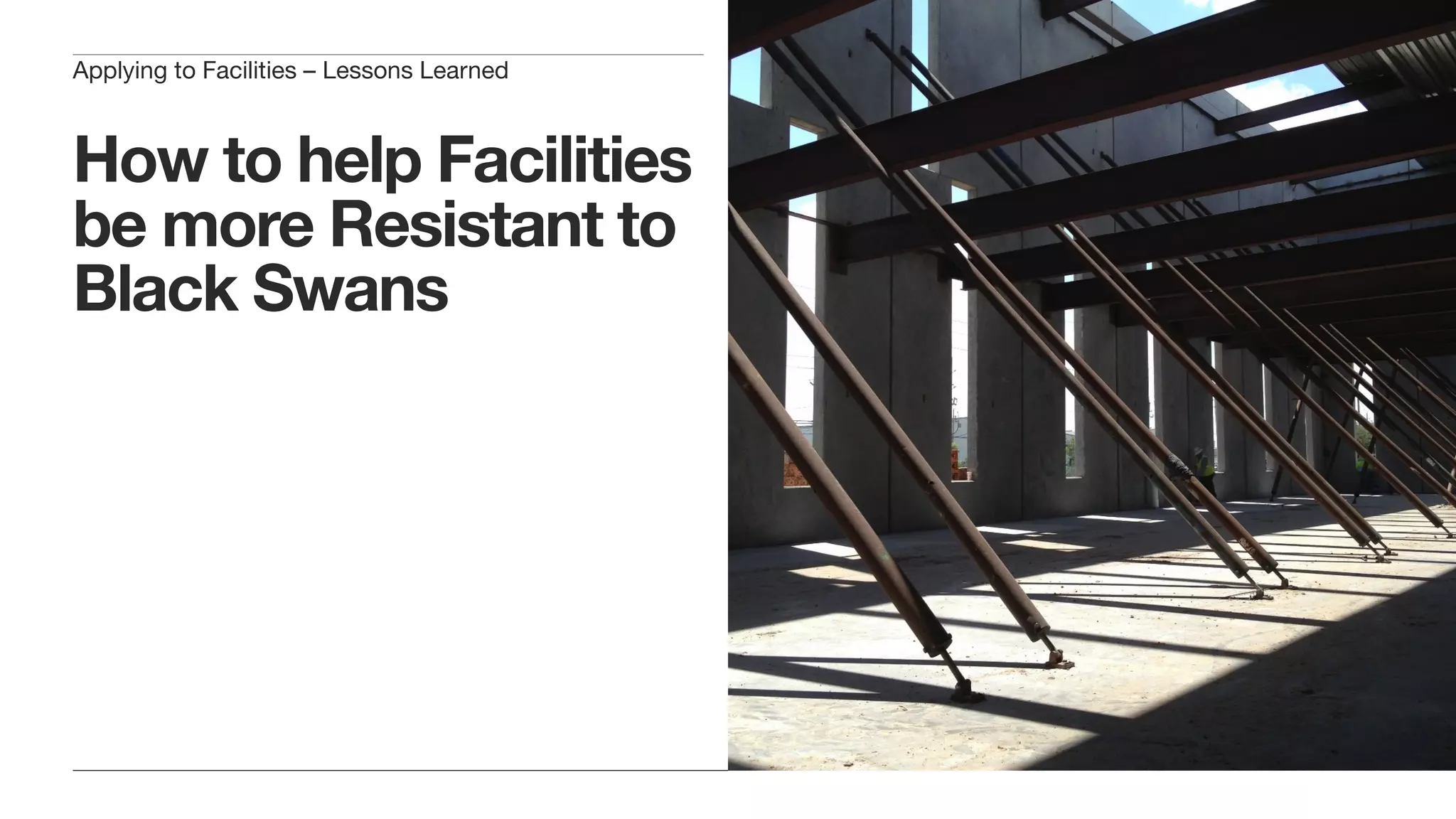 How to help Facilities
be more Resistant to
Black Swans
Why we should overbuild: There are
benefits from overbuilding that can
ultimately increase resiliency
Cumulative effect of many small
improvements
Scale matters
Applying to Facilities – Lessons Learned
 